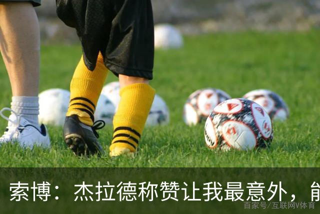 索博：杰拉德称赞让我最意外，能得到他的评价是非常高的赞誉